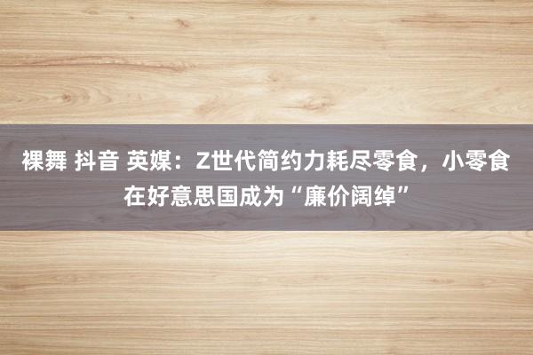 裸舞 抖音 英媒：Z世代简约力耗尽零食，小零食在好意思国成为“廉价阔绰”