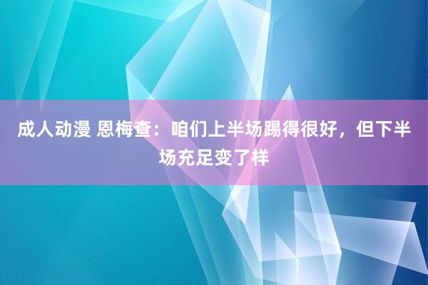 成人动漫 恩梅查：咱们上半场踢得很好，但下半场充足变了样