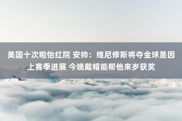 美国十次啦怡红院 安帅：维尼修斯将夺金球是因上赛季进展 今晚戴帽能帮他来岁获奖