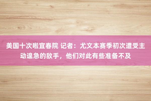 美国十次啦宜春院 记者：尤文本赛季初次遭受主动遑急的敌手，他们对此有些准备不及