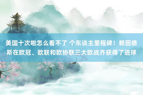 美国十次啦怎么看不了 个东谈主里程碑！赖因德斯在欧冠、欧联和欧协联三大欧战齐获得了进球