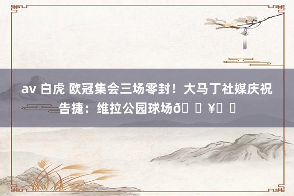 av 白虎 欧冠集会三场零封！大马丁社媒庆祝告捷：维拉公园球场🔥❤️