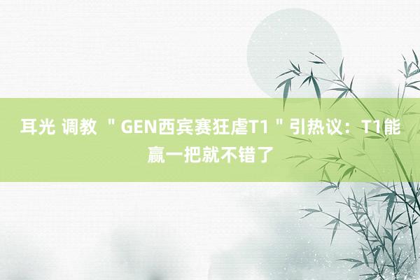 耳光 调教 ＂GEN西宾赛狂虐T1＂引热议：T1能赢一把就不错了