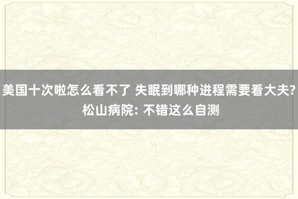 美国十次啦怎么看不了 失眠到哪种进程需要看大夫? 松山病院: 不错这么自测