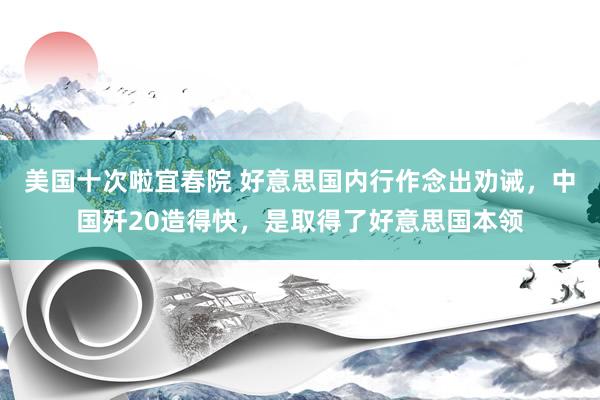 美国十次啦宜春院 好意思国内行作念出劝诫，中国歼20造得快，是取得了好意思国本领