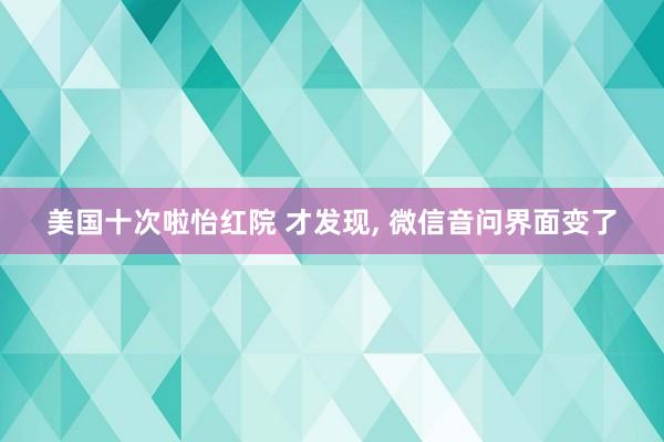 美国十次啦怡红院 才发现， 微信音问界面变了