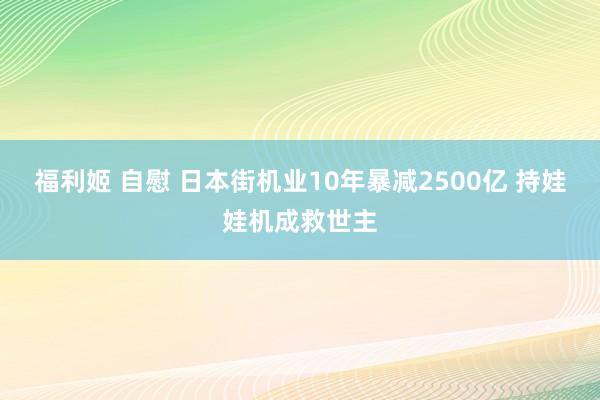 福利姬 自慰 日本街机业10年暴减2500亿 持娃娃机成救世主