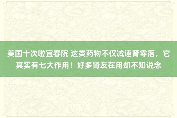 美国十次啦宜春院 这类药物不仅减速肾零落，它其实有七大作用！好多肾友在用却不知说念