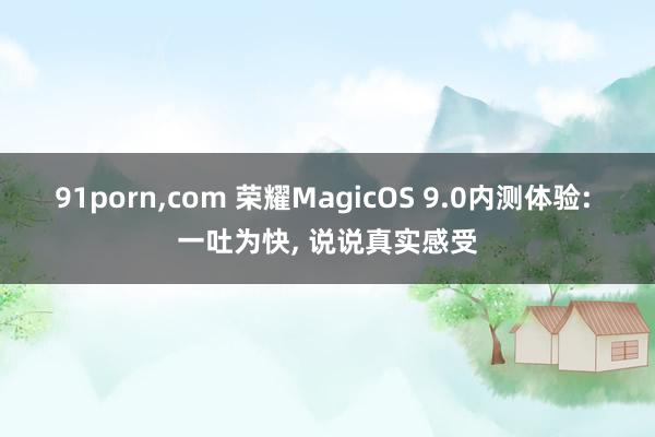 91porn，com 荣耀MagicOS 9.0内测体验: 一吐为快， 说说真实感受