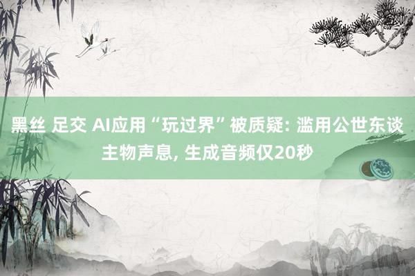 黑丝 足交 AI应用“玩过界”被质疑: 滥用公世东谈主物声息， 生成音频仅20秒