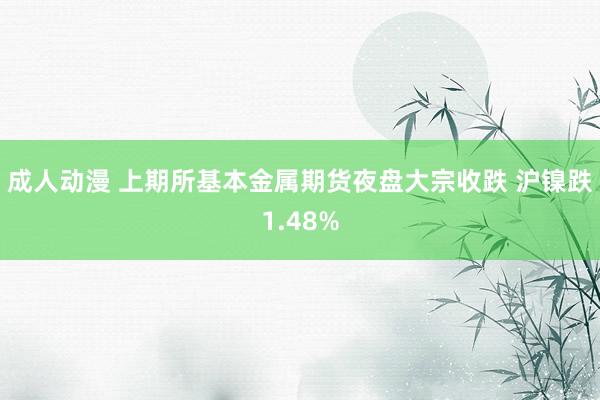 成人动漫 上期所基本金属期货夜盘大宗收跌 沪镍跌1.48%