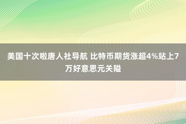 美国十次啦唐人社导航 比特币期货涨超4%站上7万好意思元关隘