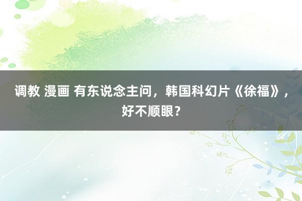 调教 漫画 有东说念主问，韩国科幻片《徐福》，好不顺眼？