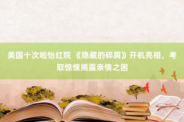 美国十次啦怡红院 《隐藏的碎屑》开机亮相，考取惊悚揭露亲情之困