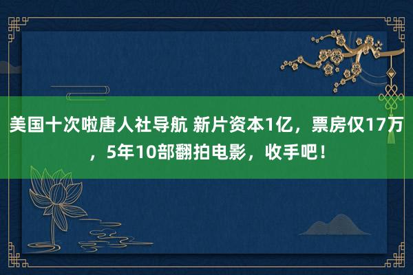 美国十次啦唐人社导航 新片资本1亿，票房仅17万，5年10部翻拍电影，收手吧！