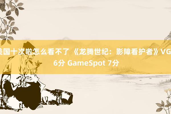 美国十次啦怎么看不了 《龙腾世纪：影障看护者》VGC 6分 GameSpot 7分