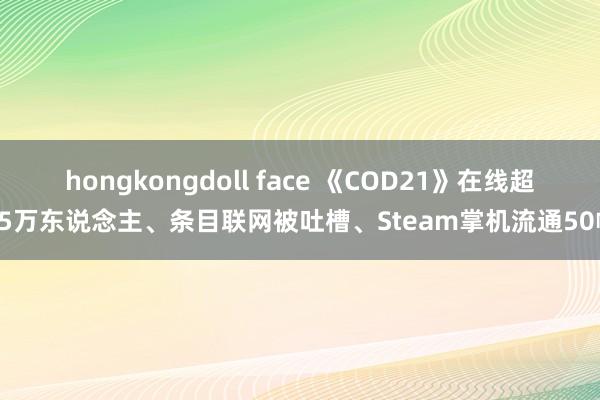 hongkongdoll face 《COD21》在线超25万东说念主、条目联网被吐槽、Steam掌机流通50帧