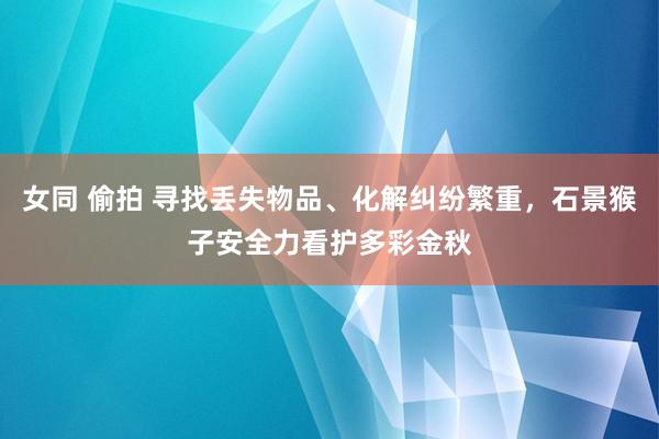 女同 偷拍 寻找丢失物品、化解纠纷繁重，石景猴子安全力看护多彩金秋