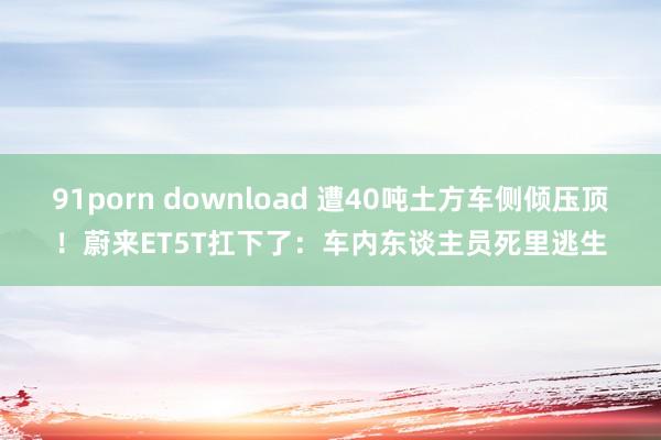 91porn download 遭40吨土方车侧倾压顶！蔚来ET5T扛下了：车内东谈主员死里逃生