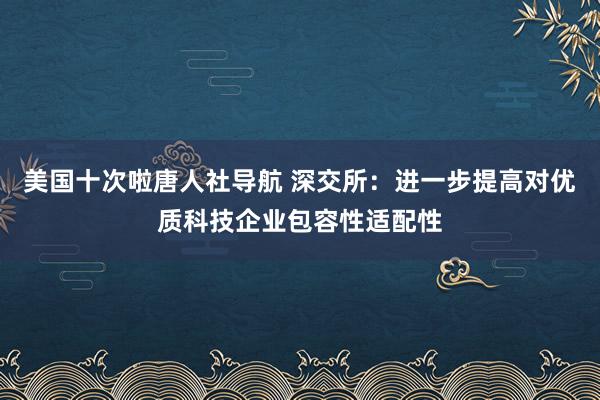 美国十次啦唐人社导航 深交所：进一步提高对优质科技企业包容性适配性