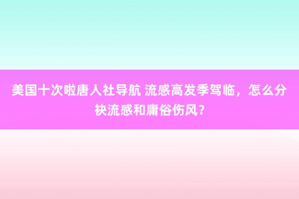 美国十次啦唐人社导航 流感高发季驾临，怎么分袂流感和庸俗伤风？