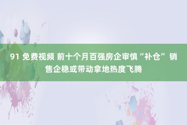 91 免费视频 前十个月百强房企审慎“补仓” 销售企稳或带动拿地热度飞腾