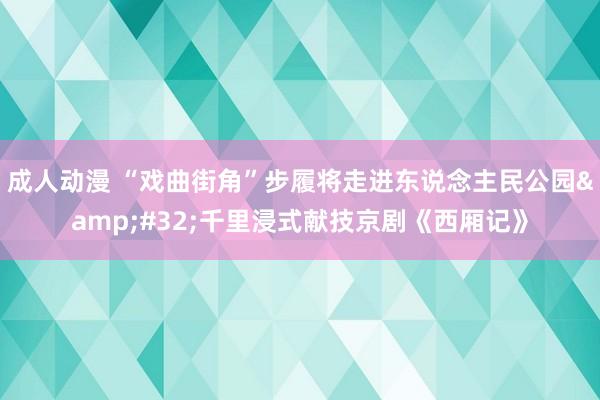 成人动漫 “戏曲街角”步履将走进东说念主民公园&#32;千里浸式献技京剧《西厢记》