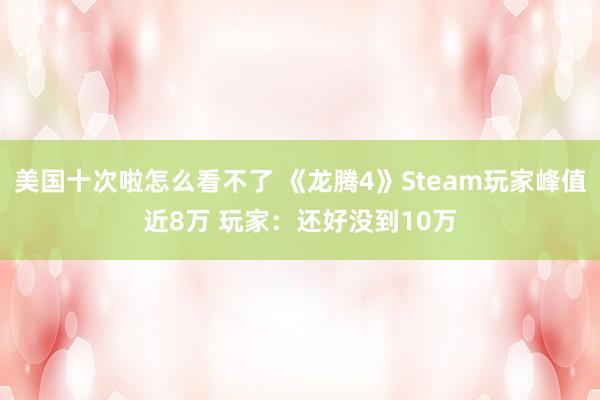 美国十次啦怎么看不了 《龙腾4》Steam玩家峰值近8万 玩家：还好没到10万