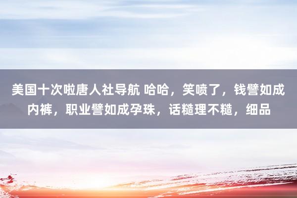 美国十次啦唐人社导航 哈哈，笑喷了，钱譬如成内裤，职业譬如成孕珠，话糙理不糙，细品