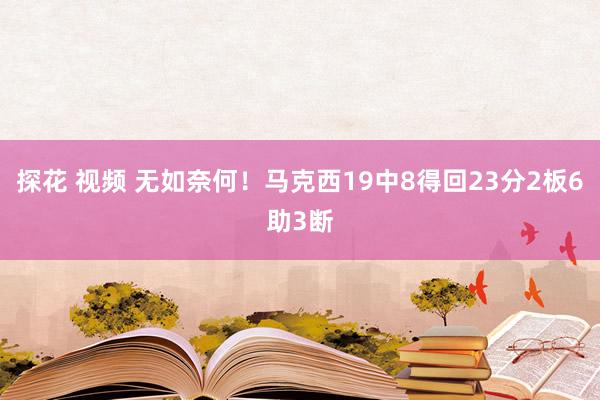 探花 视频 无如奈何！马克西19中8得回23分2板6助3断