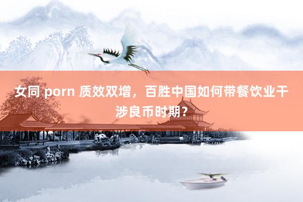 女同 porn 质效双增，百胜中国如何带餐饮业干涉良币时期？