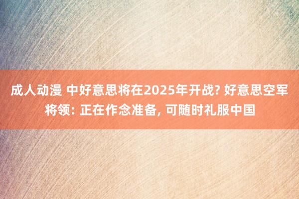 成人动漫 中好意思将在2025年开战? 好意思空军将领: 正在作念准备， 可随时礼服中国