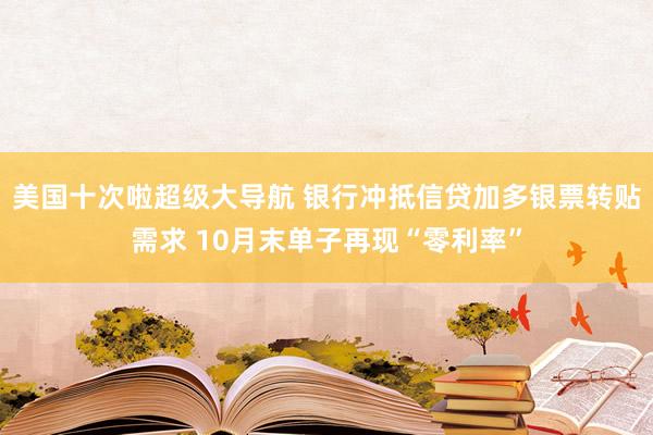 美国十次啦超级大导航 银行冲抵信贷加多银票转贴需求 10月末单子再现“零利率”