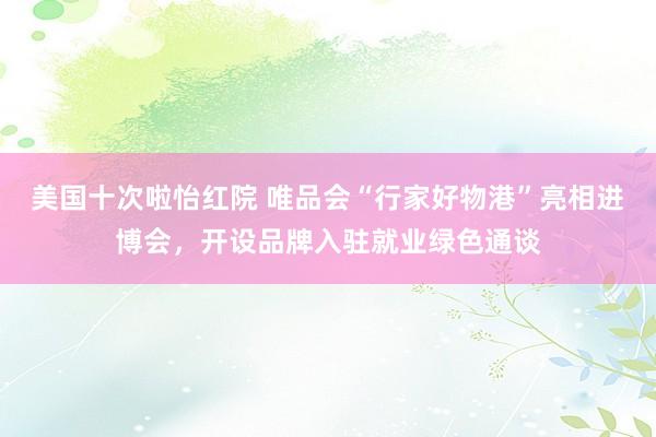 美国十次啦怡红院 唯品会“行家好物港”亮相进博会，开设品牌入驻就业绿色通谈