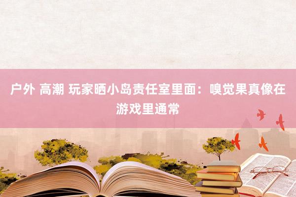 户外 高潮 玩家晒小岛责任室里面：嗅觉果真像在游戏里通常