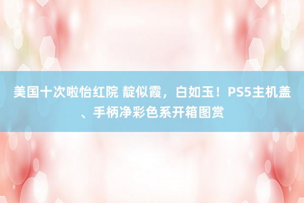 美国十次啦怡红院 靛似霞，白如玉！PS5主机盖、手柄净彩色系开箱图赏