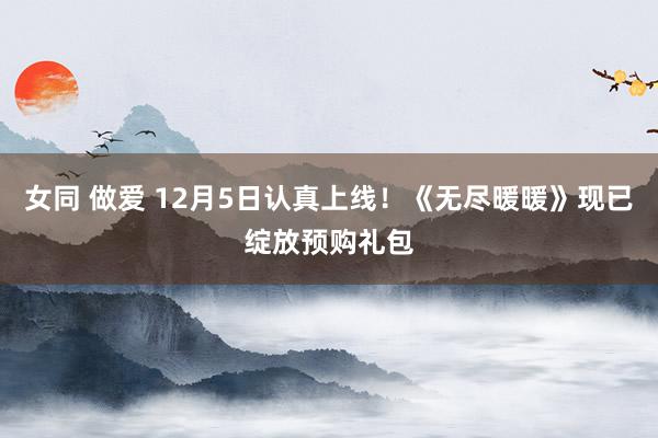 女同 做爱 12月5日认真上线！《无尽暖暖》现已绽放预购礼包