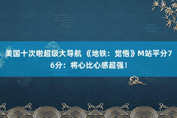 美国十次啦超级大导航 《地铁：觉悟》M站平分76分：将心比心感超强！