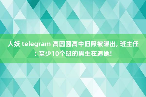 人妖 telegram 高圆圆高中旧照被曝出， 班主任: 至少10个班的男生在追她!