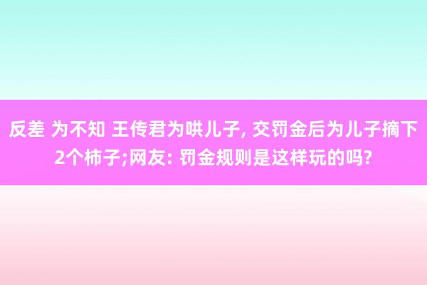 反差 为不知 王传君为哄儿子， 交罚金后为儿子摘下2个柿子;网友: 罚金规则是这样玩的吗?