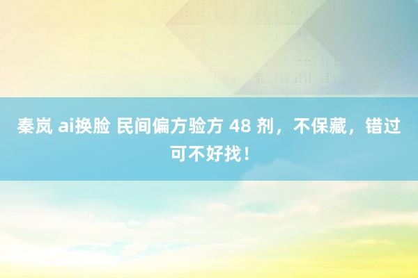 秦岚 ai换脸 民间偏方验方 48 剂，不保藏，错过可不好找！