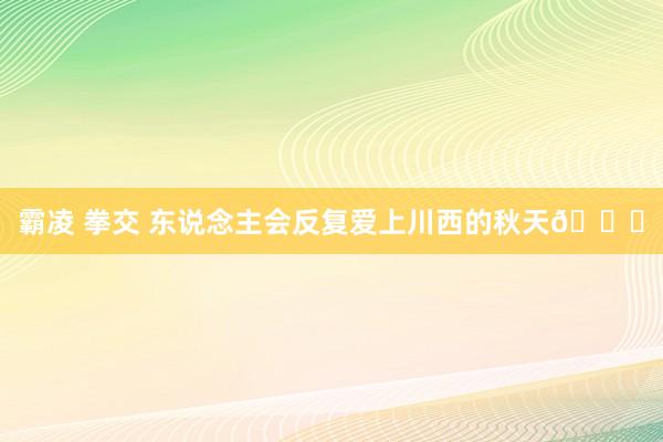 霸凌 拳交 东说念主会反复爱上川西的秋天🍂