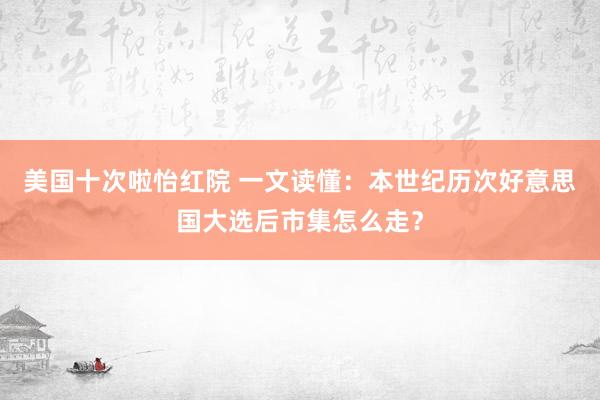 美国十次啦怡红院 一文读懂：本世纪历次好意思国大选后市集怎么走？