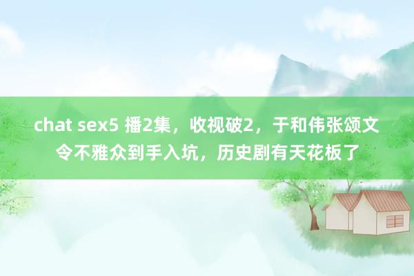 chat sex5 播2集，收视破2，于和伟张颂文令不雅众到手入坑，历史剧有天花板了