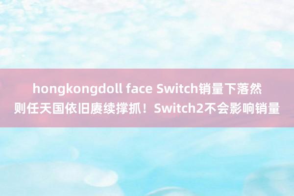 hongkongdoll face Switch销量下落然则任天国依旧赓续撑抓！Switch2不会影响销量