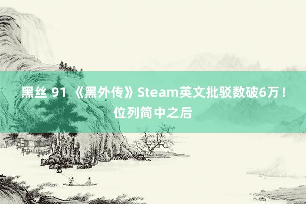 黑丝 91 《黑外传》Steam英文批驳数破6万！位列简中之后