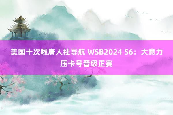 美国十次啦唐人社导航 WSB2024 S6：大意力压卡号晋级正赛