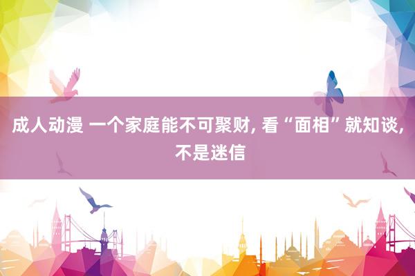 成人动漫 一个家庭能不可聚财， 看“面相”就知谈， 不是迷信