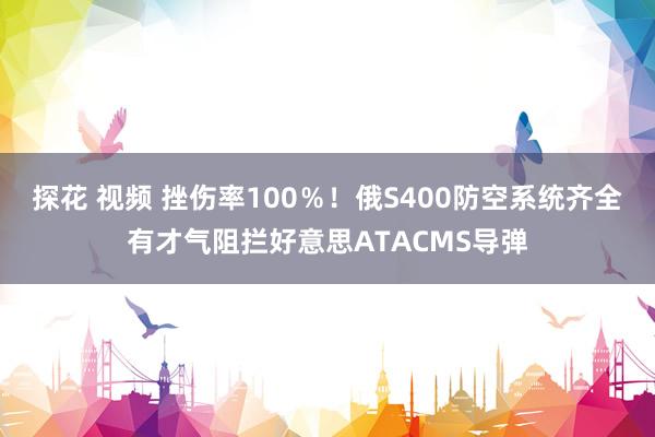 探花 视频 挫伤率100％！俄S400防空系统齐全有才气阻拦好意思ATACMS导弹