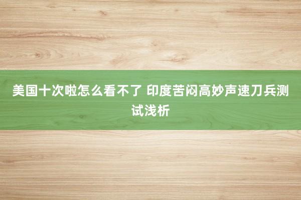 美国十次啦怎么看不了 印度苦闷高妙声速刀兵测试浅析